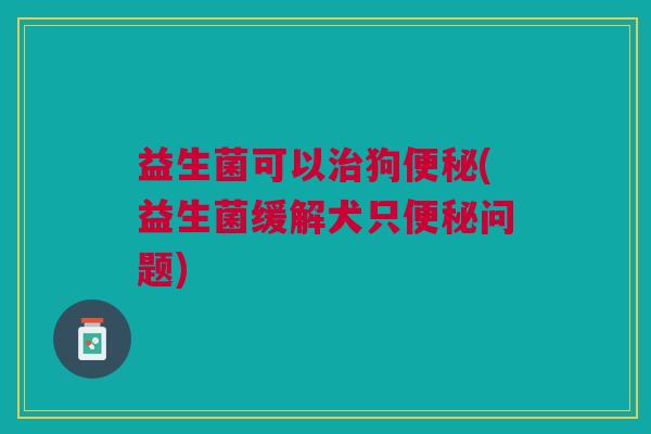 益生菌可以狗(益生菌缓解犬只问题) 益生菌可以狗(益生菌缓解犬只问题)