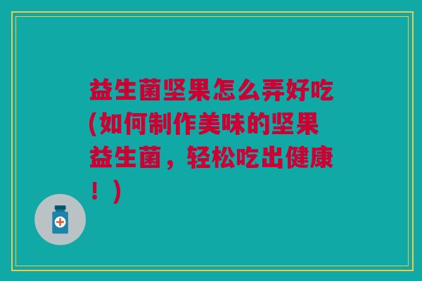 益生菌坚果怎么弄好吃(如何制作美味的坚果益生菌,轻松吃出健康!) 益生菌坚果怎么弄好吃(如何制作美味的坚果益生菌,轻松吃出健康!)