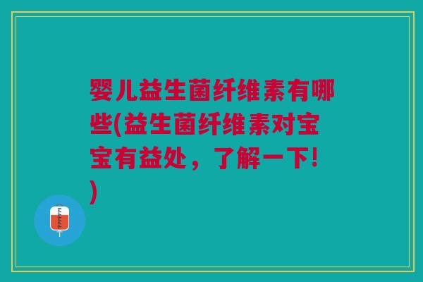 婴儿益生菌纤维素有哪些(益生菌纤维素对宝宝有益处,了解一下!)