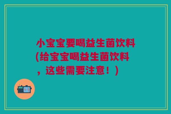 小宝宝要喝益生菌饮料(给宝宝喝益生菌饮料,这些需要注意!)