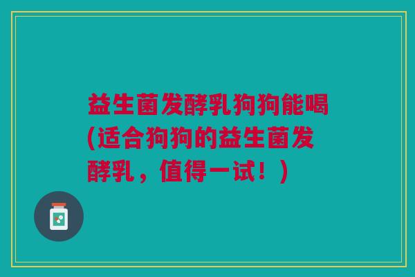 益生菌发酵乳狗狗能喝(适合狗狗的益生菌发酵乳,值得一试!) 益生菌发酵乳狗狗能喝(适合狗狗的益生菌发酵乳,值得一试!)