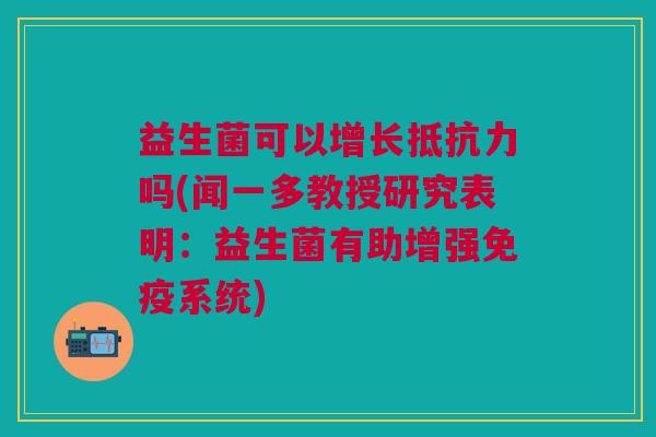 益生菌可以增长抵抗力吗(闻一多教授研究表明:益生菌有助增强免疫系统)