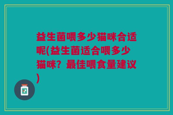 益生菌喂多少猫咪合适呢(益生菌适合喂多少猫咪？佳喂食量建议)
