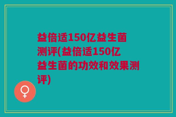 益倍适150亿益生菌测评(益倍适150亿益生菌的功效和效果测评)
