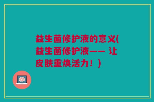 益生菌修护液的意义(益生菌修护液—— 让重焕活力!) 益生菌修护液的意义(益生菌修护液—— 让重焕活力!)