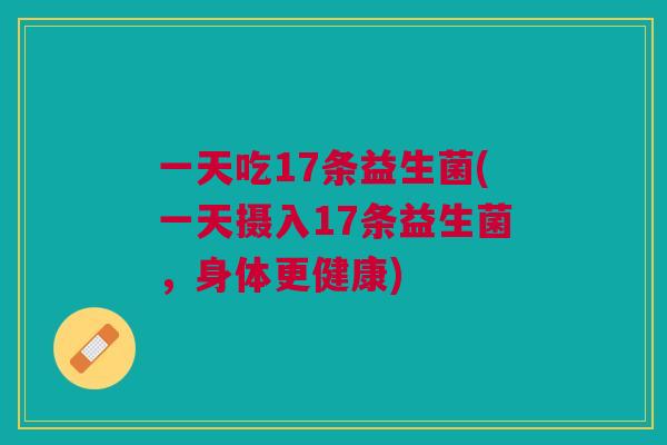 一天吃17条益生菌(一天摄入17条益生菌,身体更健康)