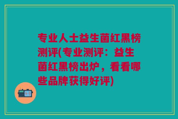 专业人士益生菌红黑榜测评(专业测评:益生菌红黑榜出炉,看看哪些品牌获得好评)