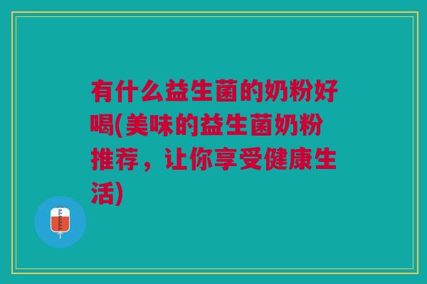 有什么益生菌的奶粉好喝(美味的益生菌奶粉推荐,让你享受健康生活)