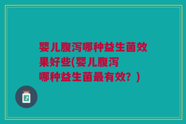 婴儿哪种益生菌效果好些(婴儿 哪种益生菌有效?) 婴儿哪种益生菌效果好些(婴儿 哪种益生菌有效?)