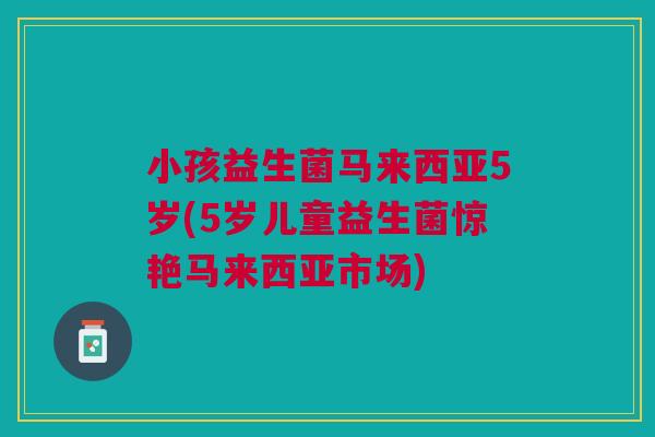 小孩益生菌马来西亚5岁(5岁儿童益生菌惊艳马来西亚市场)