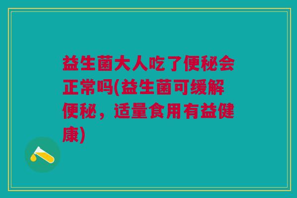 益生菌大人吃了便秘会正常吗(益生菌可缓解便秘,适量食用有益健康)
