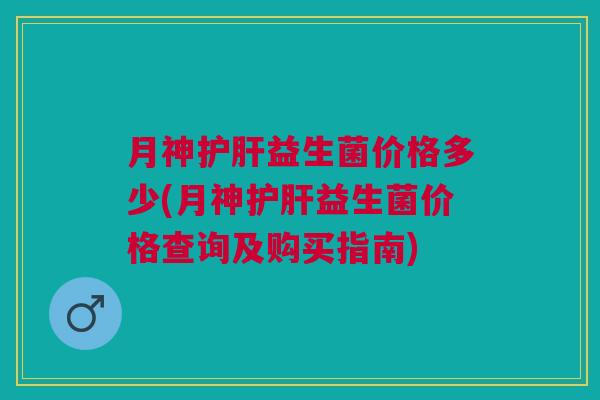 月神护肝益生菌价格多少(月神护肝益生菌价格查询及购买指南)