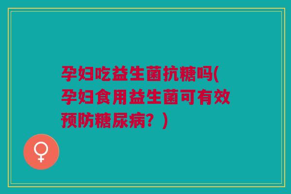 孕妇吃益生菌抗糖吗(孕妇食用益生菌可有效?) 孕妇吃益生菌抗糖吗(孕妇食用益生菌可有效?)