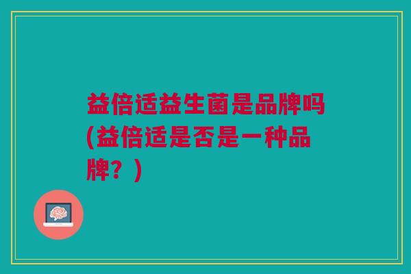 益倍适益生菌是品牌吗(益倍适是否是一种品牌?) 益倍适益生菌是品牌吗(益倍适是否是一种品牌?)