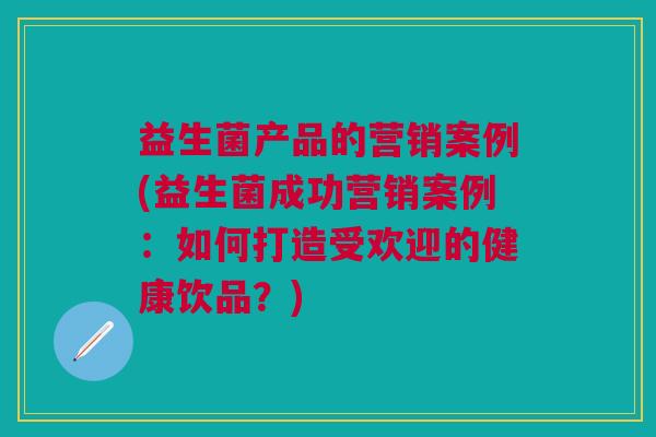 益生菌产品的营销案例(益生菌成功营销案例:如何打造受欢迎的健康饮品?) 益生菌产品的营销案例(益生菌成功营销案例:如何打造受欢迎的健康饮品?)
