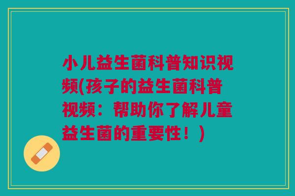 小儿益生菌科普知识视频(孩子的益生菌科普视频:帮助你了解儿童益生菌的重要性!) 小儿益生菌科普知识视频(孩子的益生菌科普视频:帮助你了解儿童益生菌的重要性!)