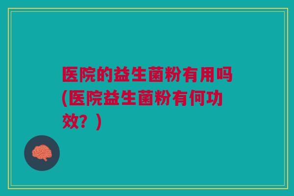 医院的益生菌粉有用吗(医院益生菌粉有何功效?) 医院的益生菌粉有用吗(医院益生菌粉有何功效?)
