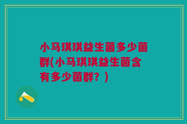 小马琪琪益生菌多少菌群(小马琪琪益生菌含有多少菌群?)