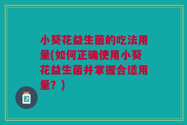 小葵花益生菌的吃法用量(如何正确使用小葵花益生菌并掌握合适用量？)