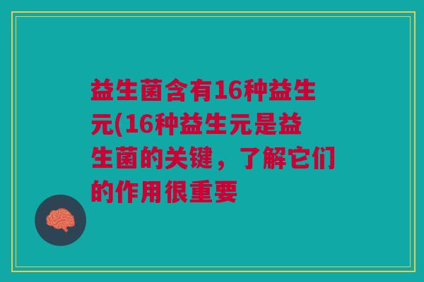 益生菌含有16种益生元(16种益生元是益生菌的关键,了解它们的作用很重要 益生菌含有16种益生元(16种益生元是益生菌的关键,了解它们的作用很重要