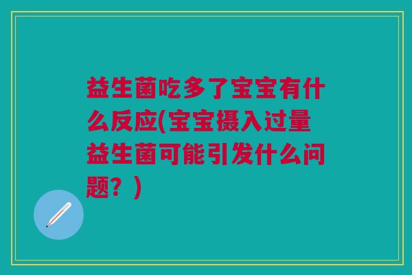 益生菌吃多了宝宝有什么反应(宝宝摄入过量益生菌可能引发什么问题?)