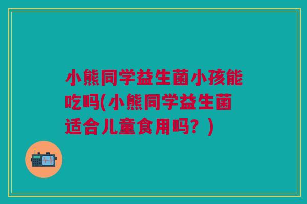 小熊同学益生菌小孩能吃吗(小熊同学益生菌适合儿童食用吗?)