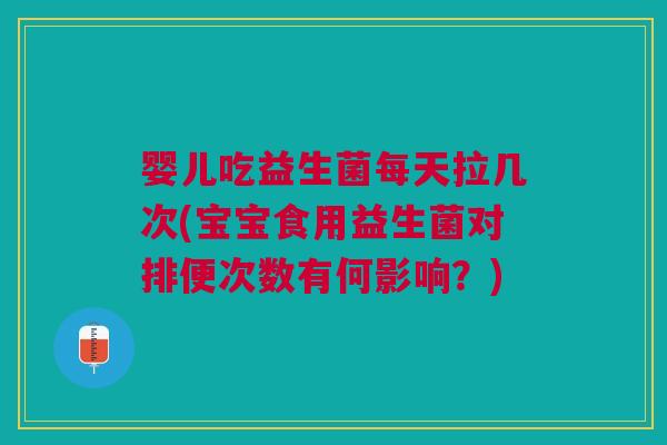 婴儿吃益生菌每天拉几次(宝宝食用益生菌对排便次数有何影响？)