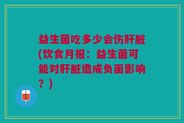 益生菌吃多少会伤肝脏(饮食月报:益生菌可能对肝脏造成负面影响?)