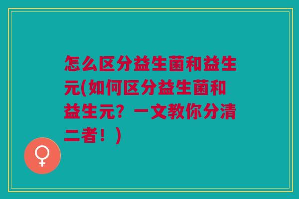 怎么区分益生菌和益生元(如何区分益生菌和益生元?一文教你分清二者!) 怎么区分益生菌和益生元(如何区分益生菌和益生元?一文教你分清二者!)
