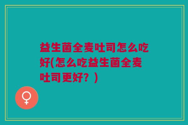 益生菌全麦吐司怎么吃好(怎么吃益生菌全麦吐司更好?)