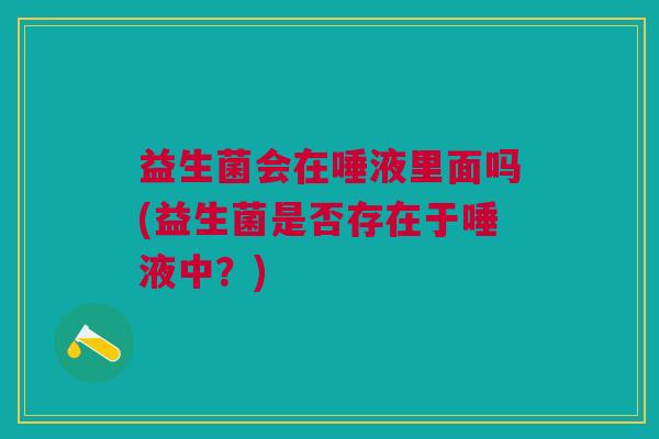 益生菌会在唾液里面吗(益生菌是否存在于唾液中?)