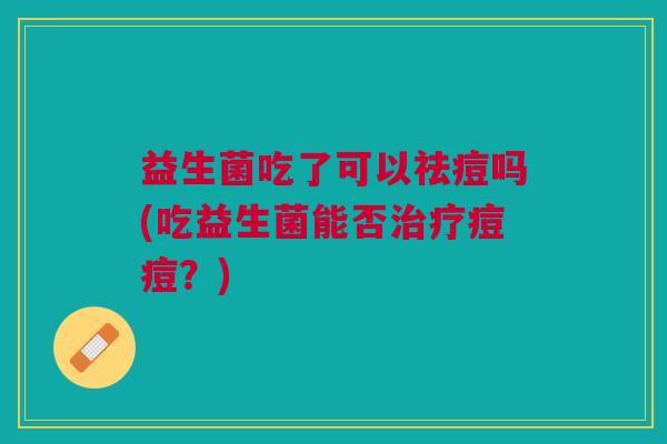 益生菌吃了可以祛痘吗(吃益生菌能否痘痘？)