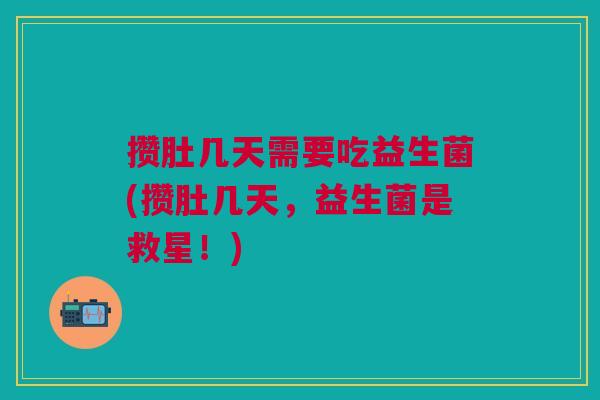 攒肚几天需要吃益生菌(攒肚几天,益生菌是救星!)