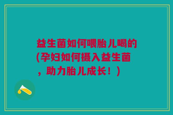益生菌如何喂胎儿喝的(孕妇如何摄入益生菌，助力胎儿成长！)