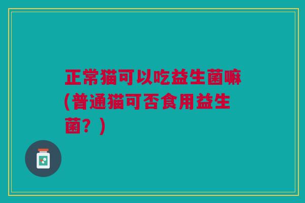 正常猫可以吃益生菌嘛(普通猫可否食用益生菌?)