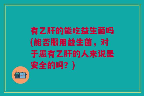有的能吃益生菌吗(能否服用益生菌,对于患有的人来说是安全的吗?) 有的能吃益生菌吗(能否服用益生菌,对于患有的人来说是安全的吗?)