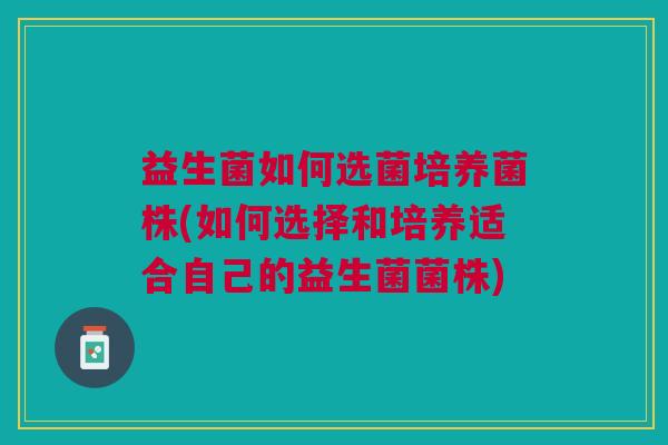 益生菌如何选菌培养菌株(如何选择和培养适合自己的益生菌菌株)