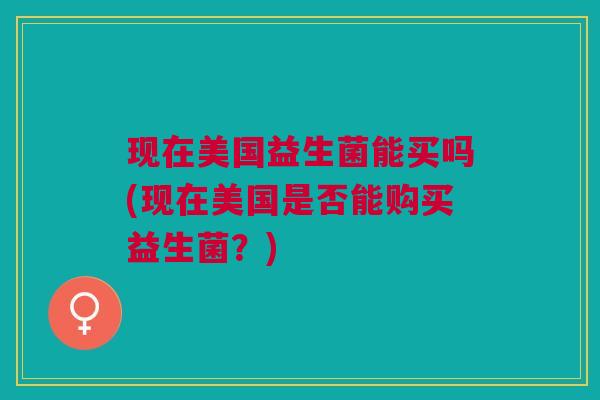 现在美国益生菌能买吗(现在美国是否能购买益生菌?)
