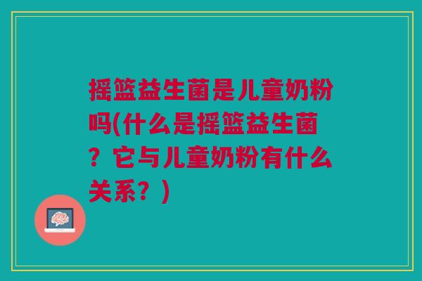 摇篮益生菌是儿童奶粉吗(什么是摇篮益生菌?它与儿童奶粉有什么关系?)