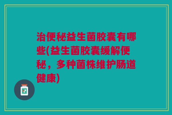 益生菌胶囊有哪些(益生菌胶囊缓解,多种菌株维护肠道健康) 益生菌胶囊有哪些(益生菌胶囊缓解,多种菌株维护肠道健康)