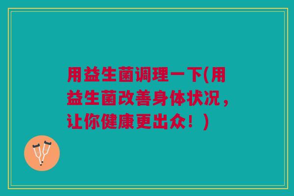 用益生菌调理一下(用益生菌改善身体状况,让你健康更出众!) 用益生菌调理一下(用益生菌改善身体状况,让你健康更出众!)