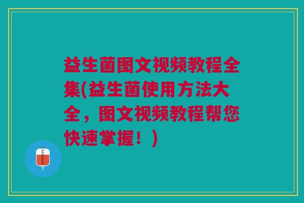 益生菌图文视频教程全集(益生菌使用方法大全,图文视频教程帮您快速掌握!)