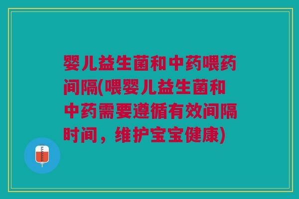 婴儿益生菌和中药喂药间隔(喂婴儿益生菌和中药需要遵循有效间隔时间,维护宝宝健康)