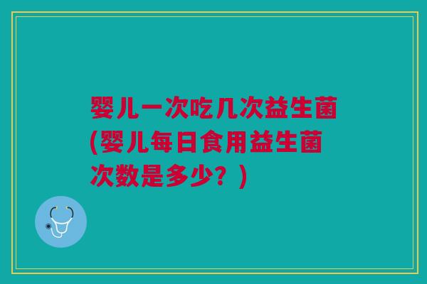 婴儿一次吃几次益生菌(婴儿每日食用益生菌次数是多少?)
