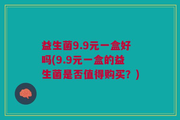 益生菌9.9元一盒好吗(9.9元一盒的益生菌是否值得购买?) 益生菌9.9元一盒好吗(9.9元一盒的益生菌是否值得购买?)