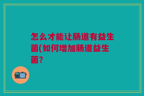怎么才能让肠道有益生菌(如何增加肠道益生菌? 怎么才能让肠道有益生菌(如何增加肠道益生菌?