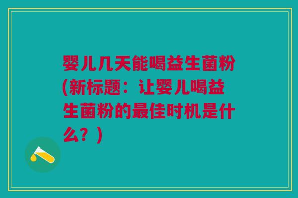 婴儿几天能喝益生菌粉(新标题:让婴儿喝益生菌粉的最佳时机是什么?)