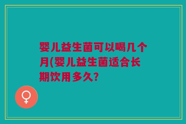 婴儿益生菌可以喝几个月(婴儿益生菌适合长期饮用多久?