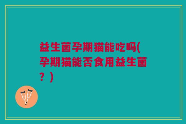 益生菌孕期猫能吃吗(孕期猫能否食用益生菌?)