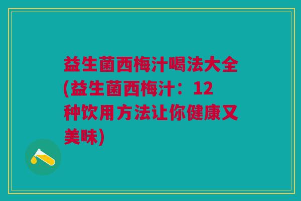 益生菌西梅汁喝法大全(益生菌西梅汁:12种饮用方法让你健康又美味) 益生菌西梅汁喝法大全(益生菌西梅汁:12种饮用方法让你健康又美味)